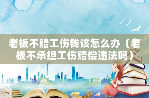 老板不賠工傷錢該怎么辦（老板不承擔(dān)工傷賠償違法嗎）