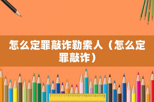 怎么定罪敲詐勒索人（怎么定罪敲詐）