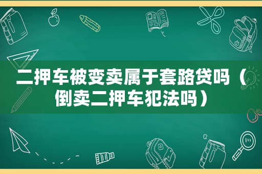 二押車被變賣屬于套路貸嗎（倒賣二押車犯法嗎）