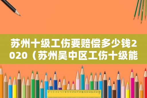 蘇州十級(jí)工傷要賠償多少錢(qián)2020（蘇州吳中區(qū)工傷十級(jí)能培多少錢(qián)）