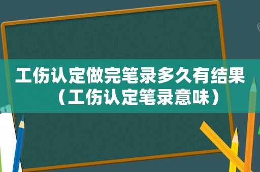 工傷認定做完筆錄多久有結果（工傷認定筆錄意味）