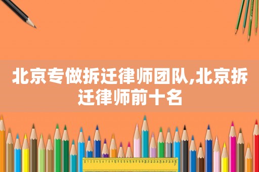 北京專做拆遷律師團隊,北京拆遷律師前十名