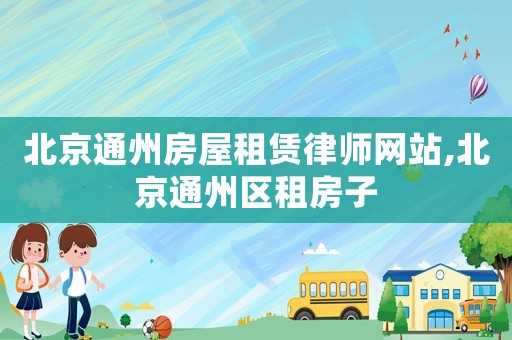 北京通州房屋租賃律師網(wǎng)站,北京通州區(qū)租房子