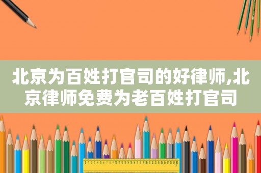 北京為百姓打官司的好律師,北京律師免費為老百姓打官司
