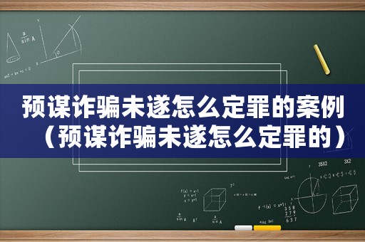 預謀詐騙未遂怎么定罪的案例（預謀詐騙未遂怎么定罪的）