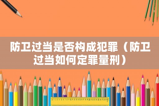 防衛過當是否構成犯罪（防衛過當如何定罪量刑）