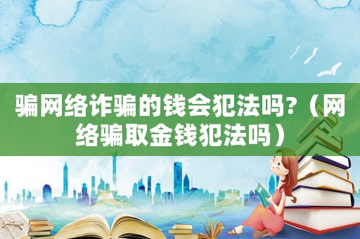 騙網(wǎng)絡(luò)詐騙的錢會犯法嗎?（網(wǎng)絡(luò)騙取金錢犯法嗎）