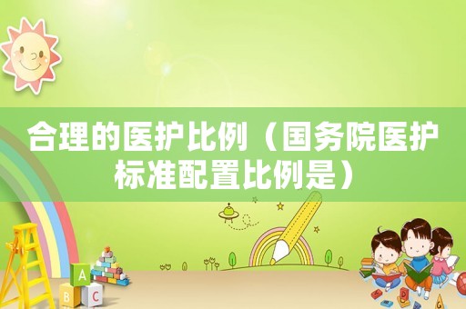 合理的醫護比例（國務院醫護標準配置比例是）