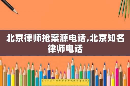 北京律師搶案源電話,北京知名律師電話