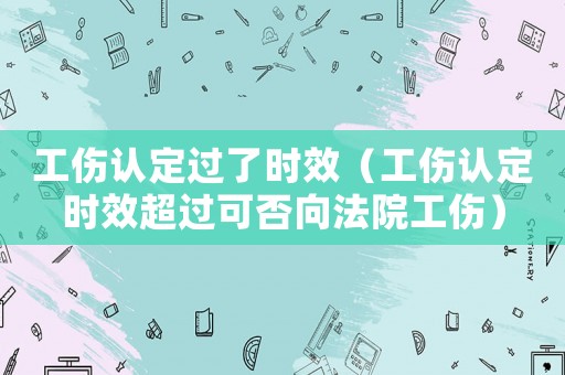 工傷認定過了時效（工傷認定時效超過可否向法院工傷）