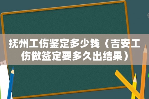 撫州工傷鑒定多少錢（吉安工傷做簽定要多久出結果）