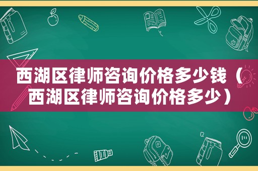 西湖區律師咨詢價格多少錢（西湖區律師咨詢價格多少）