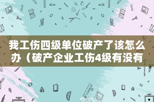 我工傷四級單位破產了該怎么辦（破產企業工傷4級有沒有補償金）