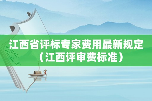 江西省評標專家費用最新規定（江西評審費標準）