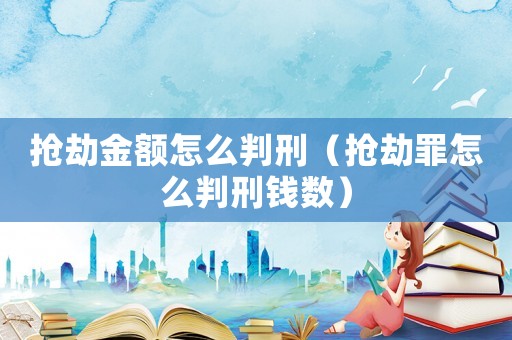 搶劫金額怎么判刑（搶劫罪怎么判刑錢數(shù)）