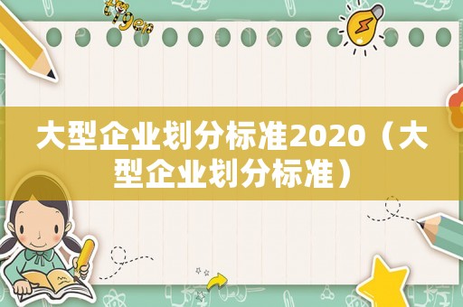 大型企業(yè)劃分標準2020（大型企業(yè)劃分標準）