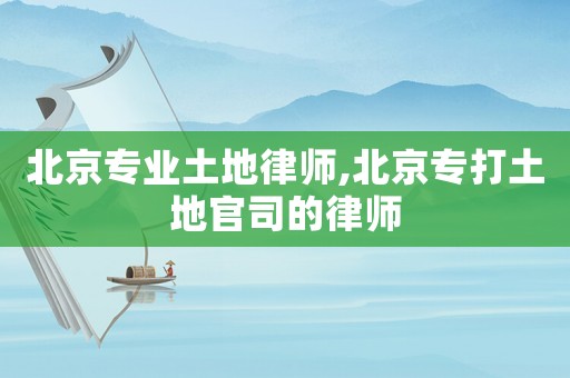北京專業(yè)土地律師,北京專打土地官司的律師