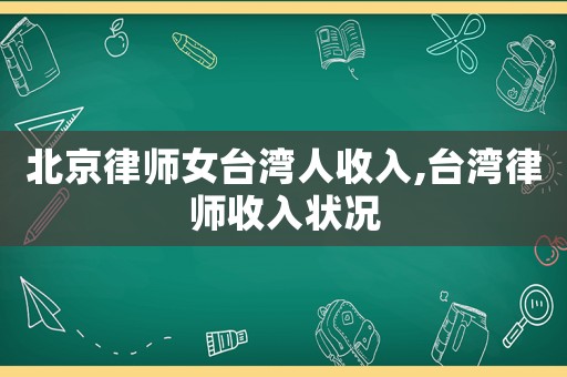 北京律師女臺(tái)灣人收入,臺(tái)灣律師收入狀況