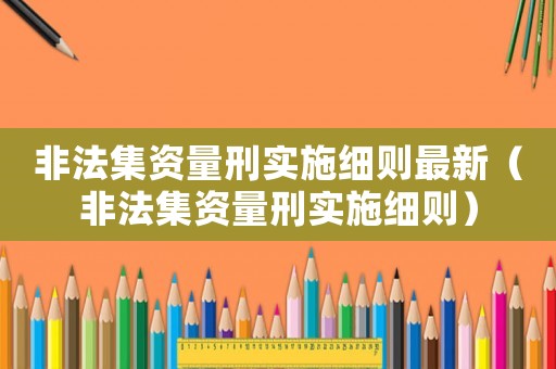 非法集資量刑實(shí)施細(xì)則最新（非法集資量刑實(shí)施細(xì)則）