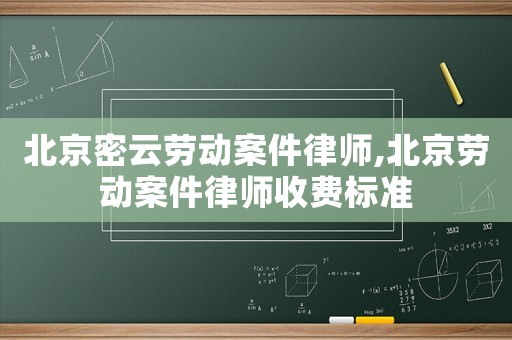 北京密云勞動案件律師,北京勞動案件律師收費標準