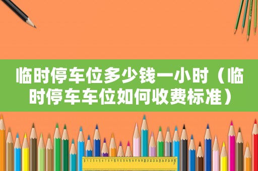 臨時停車位多少錢一小時（臨時停車車位如何收費標準）