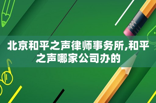 北京和平之聲律師事務(wù)所,和平之聲哪家公司辦的