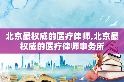 北京最權威的醫療律師,北京最權威的醫療律師事務所