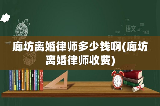 廊坊離婚律師多少錢啊(廊坊離婚律師收費)