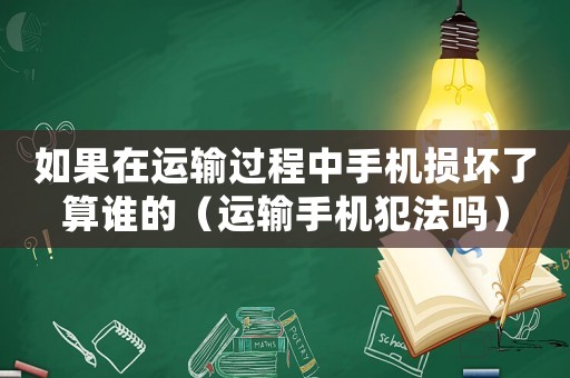 如果在運輸過程中手機損壞了算誰的（運輸手機犯法嗎）