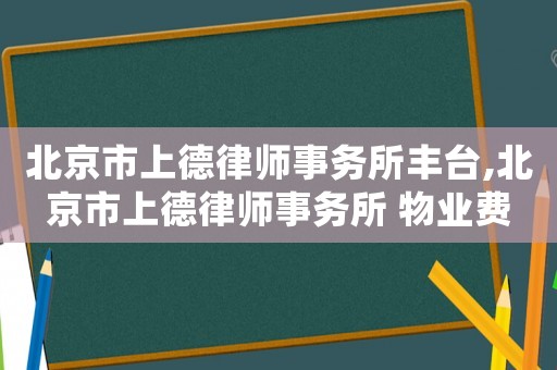 北京市上德律師事務所豐臺,北京市上德律師事務所 物業費