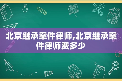 北京繼承案件律師,北京繼承案件律師費(fèi)多少