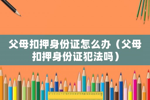 父母扣押身份證怎么辦（父母扣押身份證犯法嗎）