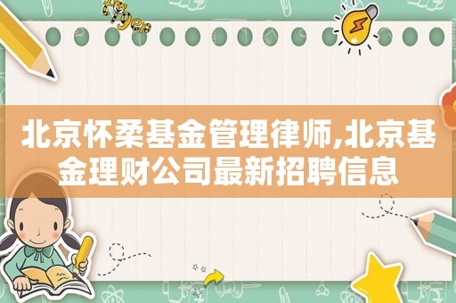 北京懷柔基金管理律師,北京基金理財公司最新招聘信息
