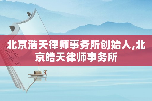 北京浩天律師事務所創始人,北京皓天律師事務所