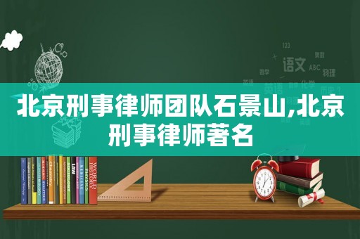 北京刑事律師團隊石景山,北京刑事律師著名