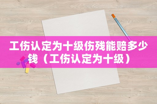 工傷認定為十級傷殘能賠多少錢（工傷認定為十級）