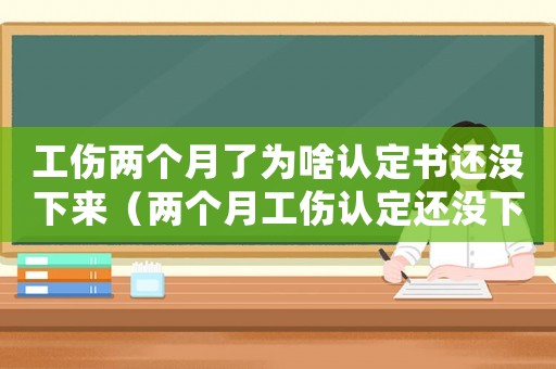 工傷兩個月了為啥認定書還沒下來（兩個月工傷認定還沒下來）