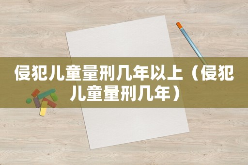 侵犯兒童量刑幾年以上（侵犯兒童量刑幾年）