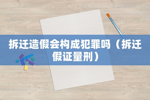 拆遷造假會構成犯罪嗎（拆遷假證量刑）