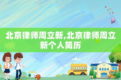 北京律師周立新,北京律師周立新個人簡歷