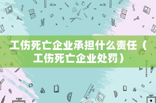 工傷死亡企業(yè)承擔什么責任（工傷死亡企業(yè)處罰）