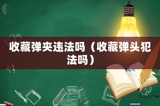 收藏彈夾違法嗎（收藏彈頭犯法嗎）