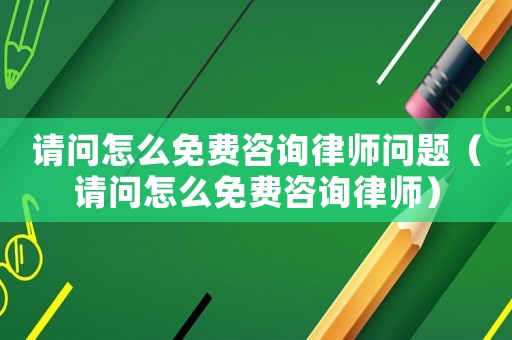請問怎么免費咨詢律師問題（請問怎么免費咨詢律師）