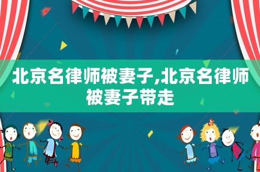 北京名律師被妻子,北京名律師被妻子帶走