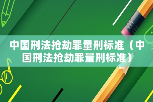 中國刑法搶劫罪量刑標準（中國刑法搶劫罪量刑標準）