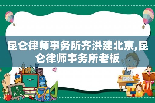 昆侖律師事務(wù)所齊洪建北京,昆侖律師事務(wù)所老板
