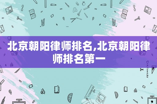 北京朝陽(yáng)律師排名,北京朝陽(yáng)律師排名第一