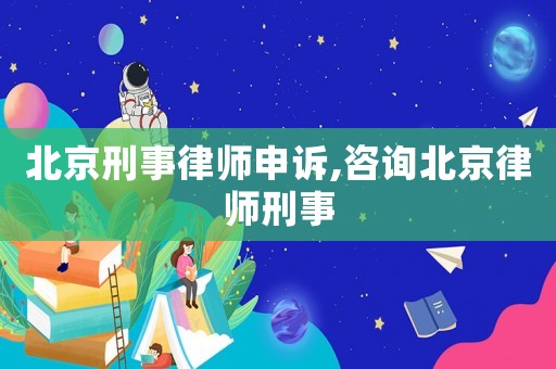 北京刑事律師申訴,咨詢北京律師刑事