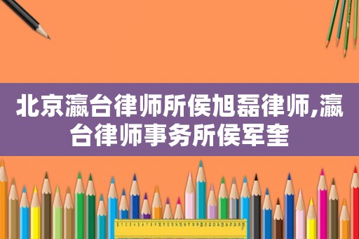 北京瀛臺律師所侯旭磊律師,瀛臺律師事務所侯軍奎