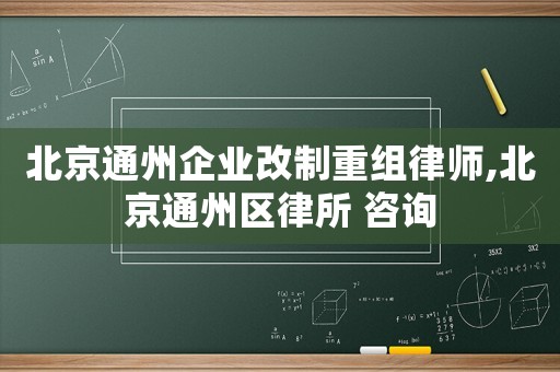 北京通州企業改制重組律師,北京通州區律所 咨詢